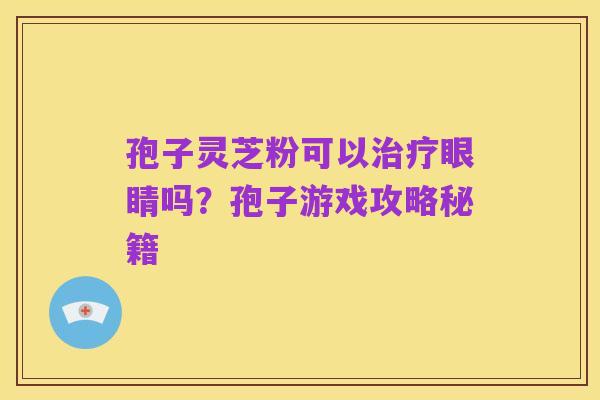 孢子灵芝粉可以治疗眼睛吗?孢子游戏攻略秘籍