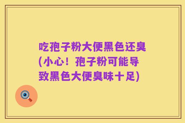 吃孢子粉大便黑色还臭(小心！孢子粉可能导致黑色大便臭味十足)
