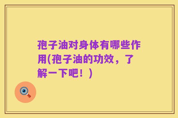 孢子油对身体有哪些作用(孢子油的功效，了解一下吧！)
