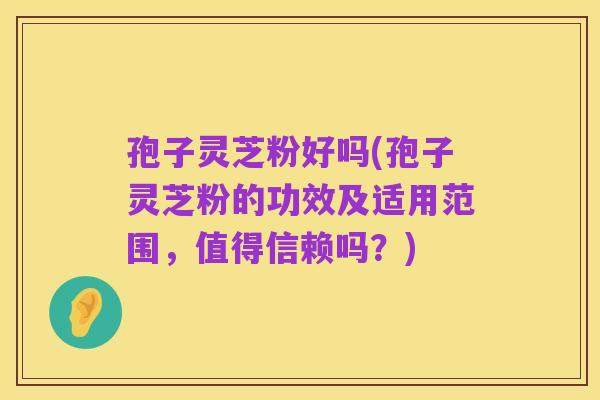 孢子灵芝粉好吗(孢子灵芝粉的功效及适用范围，值得信赖吗？)