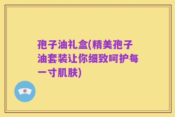 孢子油礼盒(精美孢子油套装让你细致呵护每一寸肌肤)