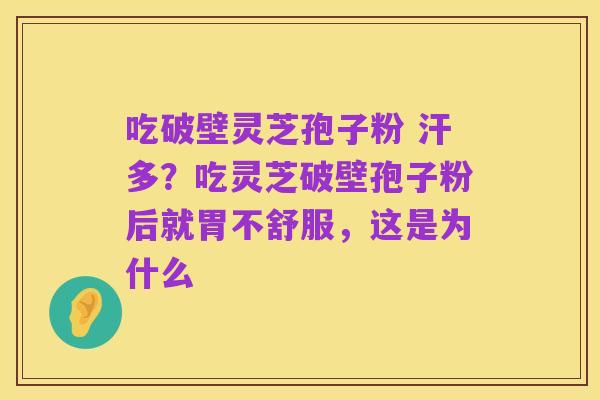 吃破壁灵芝孢子粉 汗多？吃灵芝破壁孢子粉后就胃不舒服，这是为什么