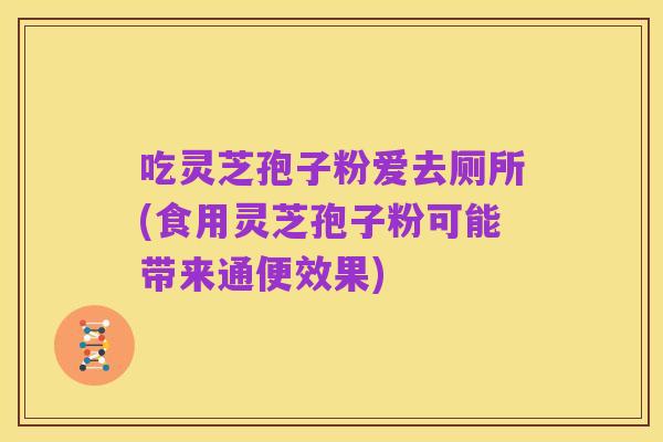 吃灵芝孢子粉爱去厕所(食用灵芝孢子粉可能带来通便效果)