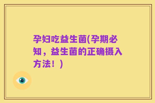 孕妇吃益生菌(孕期必知,益生菌的正确摄入方法!)