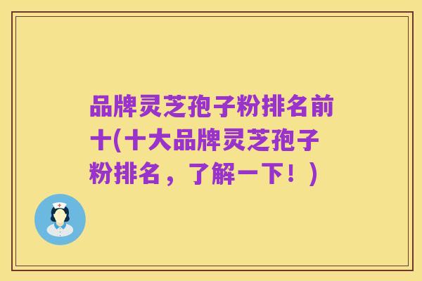 品牌灵芝孢子粉排名前十(十大品牌灵芝孢子粉排名，了解一下！)