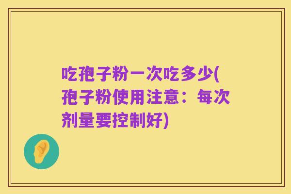 吃孢子粉一次吃多少(孢子粉使用注意:每次剂量要控制好)