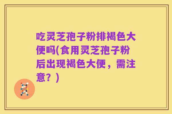 吃灵芝孢子粉排褐色大便吗(食用灵芝孢子粉后出现褐色大便,需注意?)