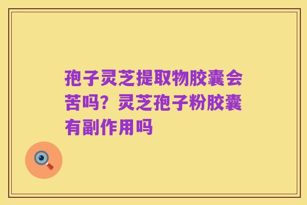 孢子灵芝提取物胶囊会苦吗?灵芝孢子粉胶囊有副作用吗