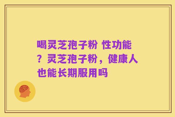 喝灵芝孢子粉 性功能？灵芝孢子粉，健康人也能长期服用吗