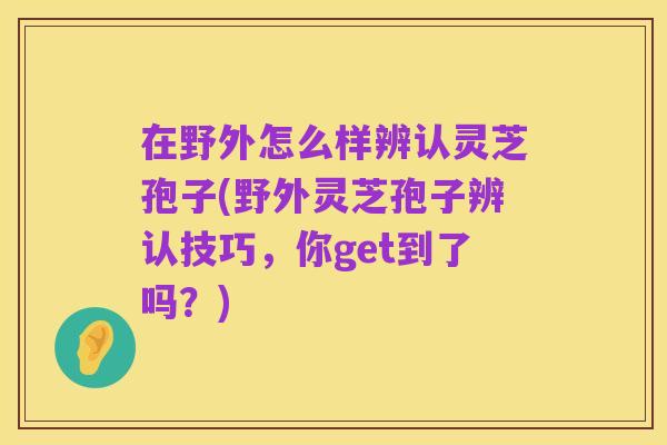 在野外怎么样辨认灵芝孢子(野外灵芝孢子辨认技巧，你get到了吗？)