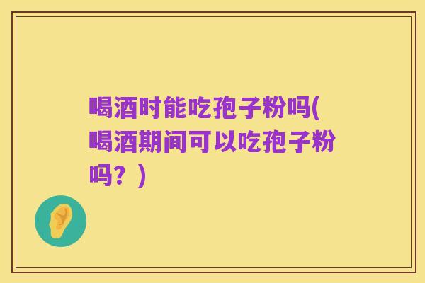 喝酒时能吃孢子粉吗(喝酒期间可以吃孢子粉吗?)