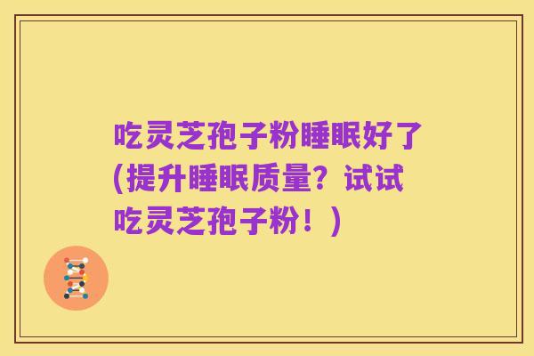 吃灵芝孢子粉睡眠好了(提升睡眠质量？试试吃灵芝孢子粉！)