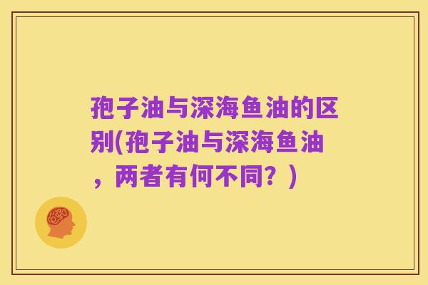 孢子油与深海鱼油的区别(孢子油与深海鱼油,两者有何不同?)