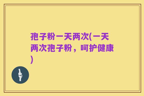 孢子粉一天两次(一天两次孢子粉，呵护健康)
