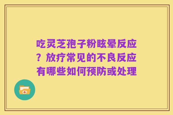吃灵芝孢子粉眩晕反应？放疗常见的不良反应有哪些如何预防或处理