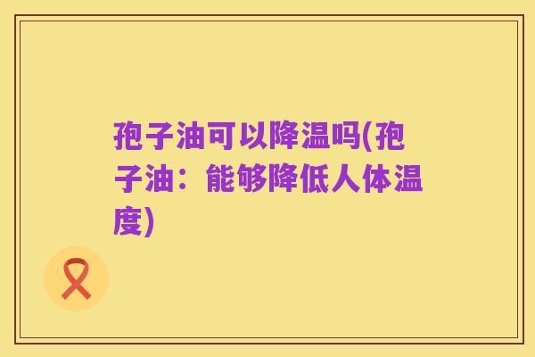 孢子油可以降温吗(孢子油:能够降低人体温度)