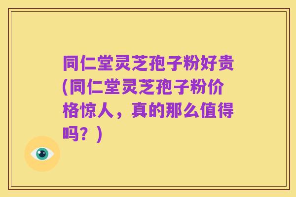 同仁堂灵芝孢子粉好贵(同仁堂灵芝孢子粉价格惊人，真的那么值得吗？)