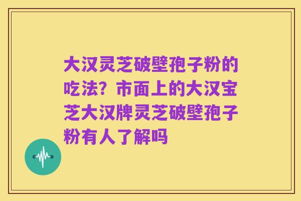 大汉灵芝破壁孢子粉的吃法?市面上的大汉宝芝大汉牌灵芝破壁孢子粉有人了解吗