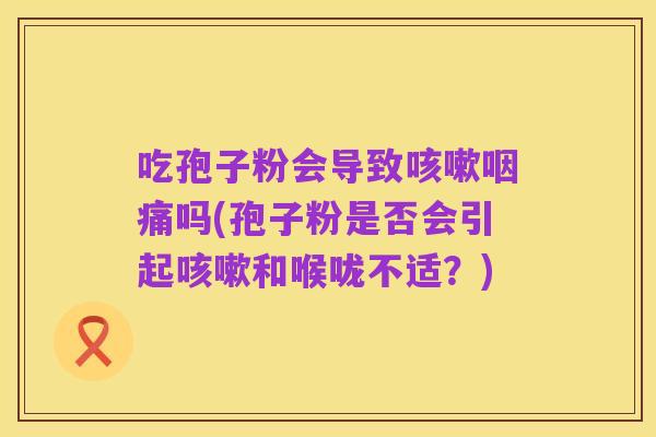 吃孢子粉会导致咳嗽咽痛吗(孢子粉是否会引起咳嗽和喉咙不适？)