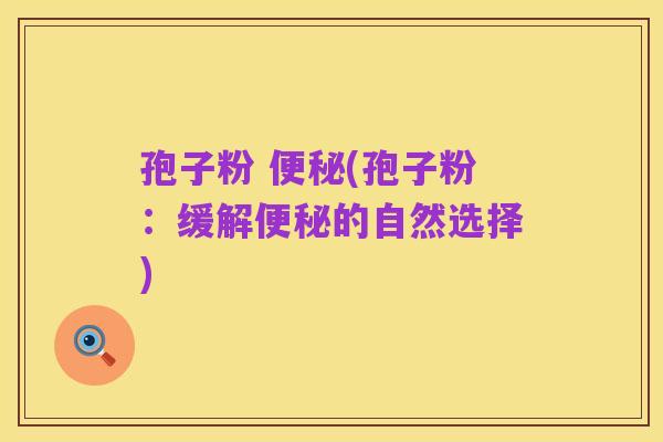 孢子粉 便秘(孢子粉:缓解便秘的自然选择)