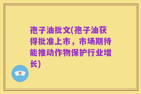 孢子油批文(孢子油获得批准上市,市场期待能推动作物保护行业增长)
