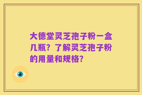 大德堂灵芝孢子粉一盒几瓶?了解灵芝孢子粉的用量和规格?