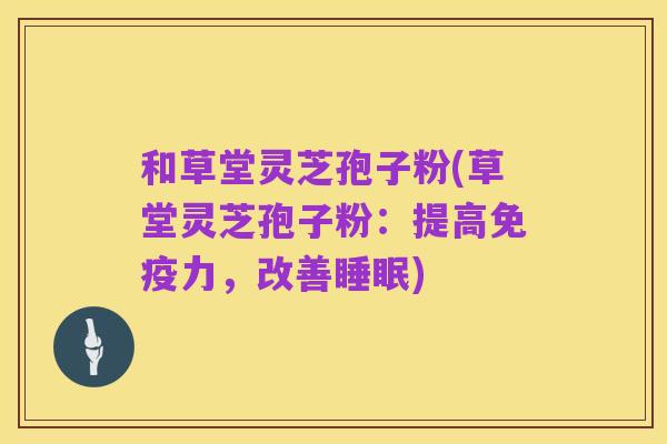 和草堂灵芝孢子粉(草堂灵芝孢子粉:提高免疫力,改善睡眠)