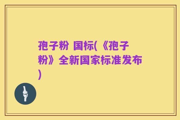 孢子粉 国标(《孢子粉》全新国家标准发布)