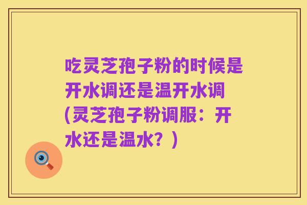 吃灵芝孢子粉的时候是开水调还是温开水调 (灵芝孢子粉调服:开水还是温水?)
