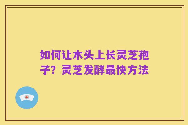 如何让木头上长灵芝孢子?灵芝发酵最快方法