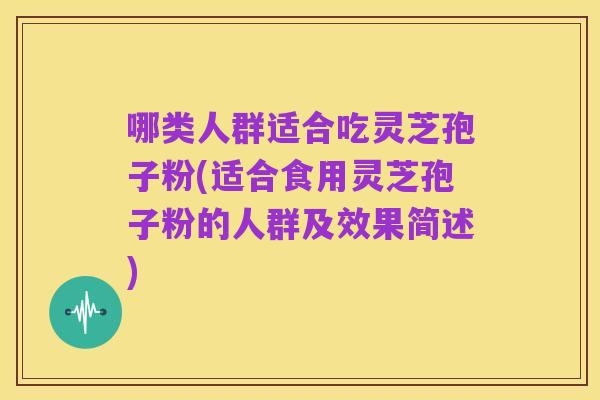 哪类人群适合吃灵芝孢子粉(适合食用灵芝孢子粉的人群及效果简述)