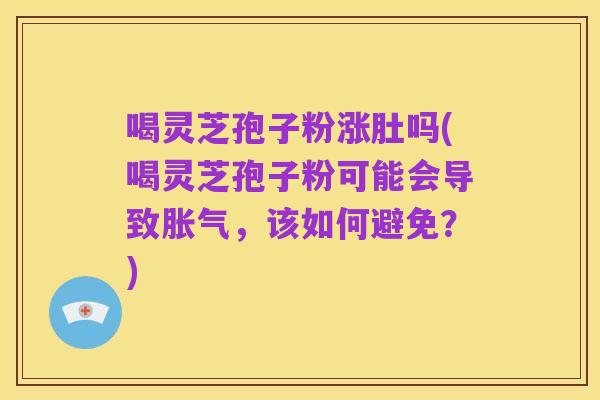 喝灵芝孢子粉涨肚吗(喝灵芝孢子粉可能会导致胀气,该如何避免?)