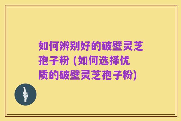 如何辨别好的破壁灵芝孢子粉 (如何选择优质的破壁灵芝孢子粉)