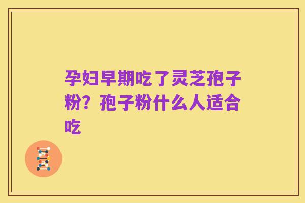 孕妇早期吃了灵芝孢子粉？孢子粉什么人适合吃
