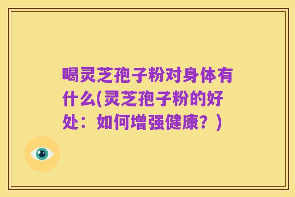 喝灵芝孢子粉对身体有什么(灵芝孢子粉的好处:如何增强健康?)