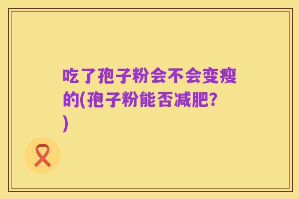 吃了孢子粉会不会变瘦的(孢子粉能否减肥?)