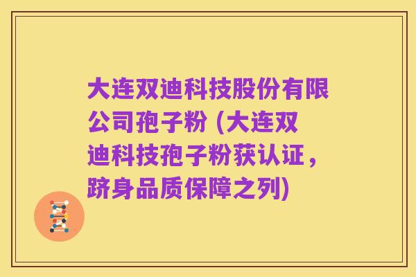 大连双迪科技股份有限公司孢子粉 (大连双迪科技孢子粉获认证，跻身品质保障之列)