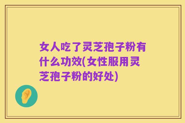 女人吃了灵芝孢子粉有什么功效(女性服用灵芝孢子粉的好处)