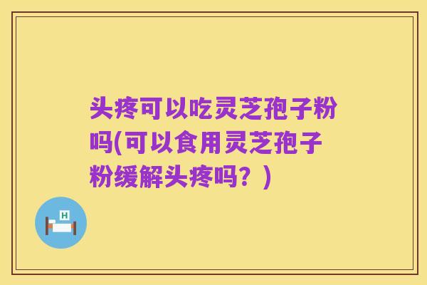 头疼可以吃灵芝孢子粉吗(可以食用灵芝孢子粉缓解头疼吗?)