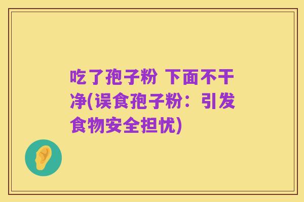 吃了孢子粉 下面不干净(误食孢子粉:引发食物安全担忧)