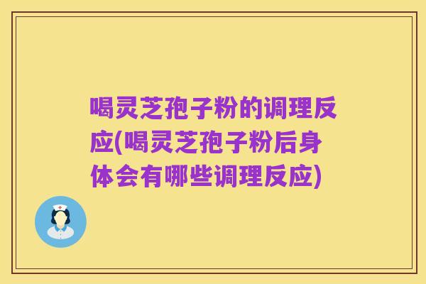 喝灵芝孢子粉的调理反应(喝灵芝孢子粉后身体会有哪些调理反应)