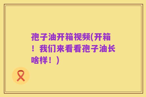 孢子油开箱视频(开箱！我们来看看孢子油长啥样！)