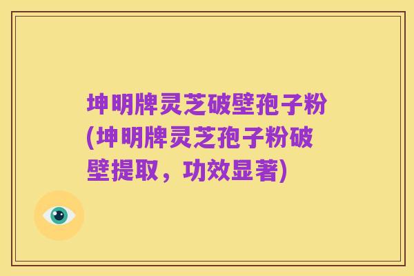 坤明牌灵芝破壁孢子粉(坤明牌灵芝孢子粉破壁提取,功效显著)
