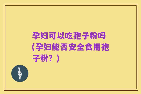 孕妇可以吃孢子粉吗 (孕妇能否安全食用孢子粉？)