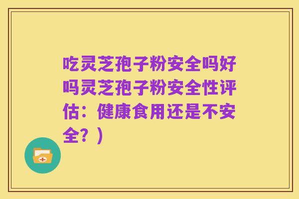 吃灵芝孢子粉安全吗好吗灵芝孢子粉安全性评估:健康食用还是不安全?)