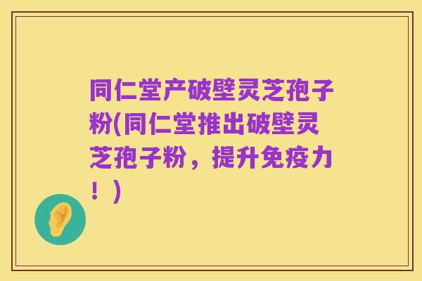 同仁堂产破壁灵芝孢子粉(同仁堂推出破壁灵芝孢子粉，提升免疫力！)
