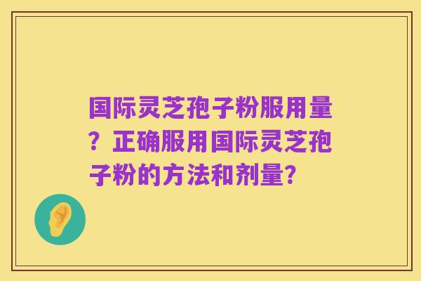 国际灵芝孢子粉服用量?正确服用国际灵芝孢子粉的方法和剂量?