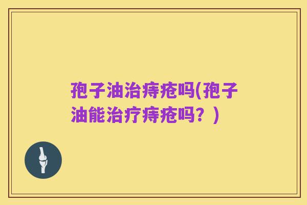 孢子油治痔疮吗(孢子油能治疗痔疮吗?)