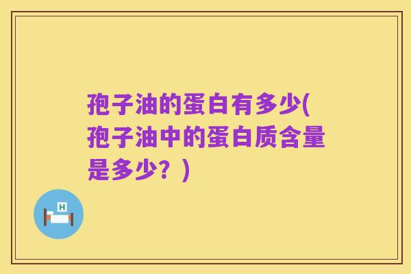 孢子油的蛋白有多少(孢子油中的蛋白质含量是多少?)