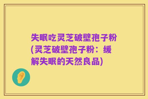 失眠吃灵芝破壁孢子粉(灵芝破壁孢子粉:缓解失眠的天然良品)